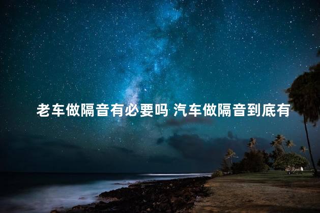 老车做隔音有必要吗 汽车做隔音到底有没有效果